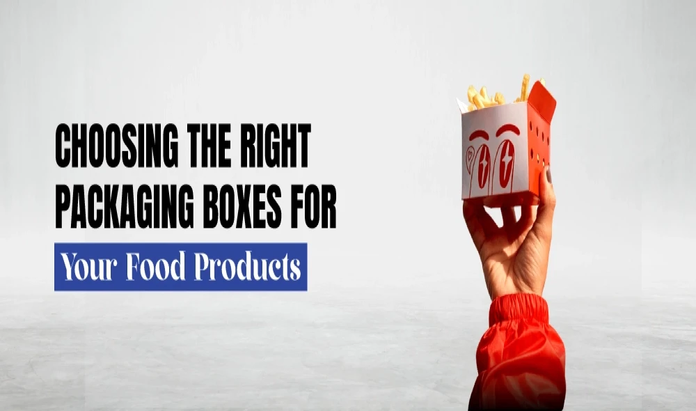 Choosing the Right Packaging Boxes for Your Food Products