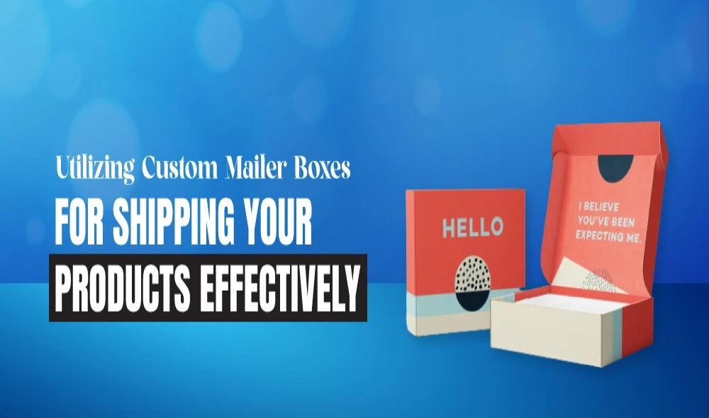 Utilizing Custom Mailer Boxes for Shipping Your Products Effectively