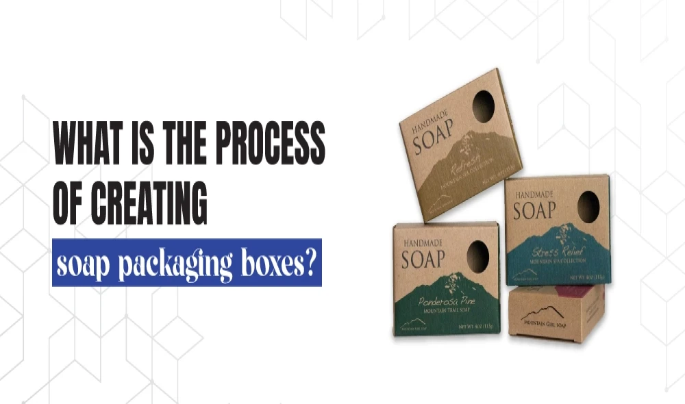 What is the Process of Creating Soap Packaging Boxes?