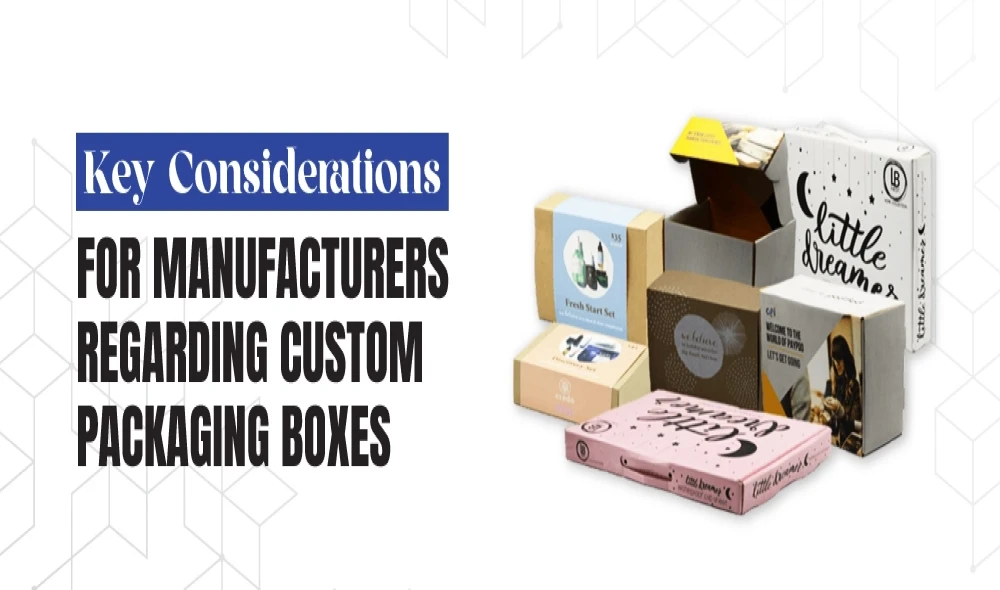 Key Considerations for Manufacturers Regarding Custom Packaging Boxes