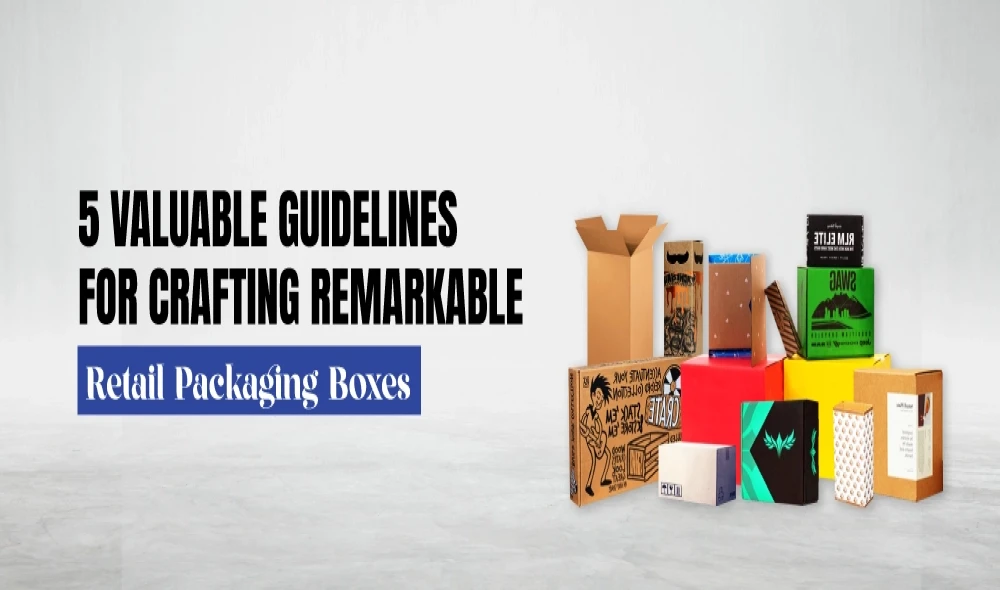 5 Valuable Guidelines for Crafting Remarkable Retail Packaging Boxes