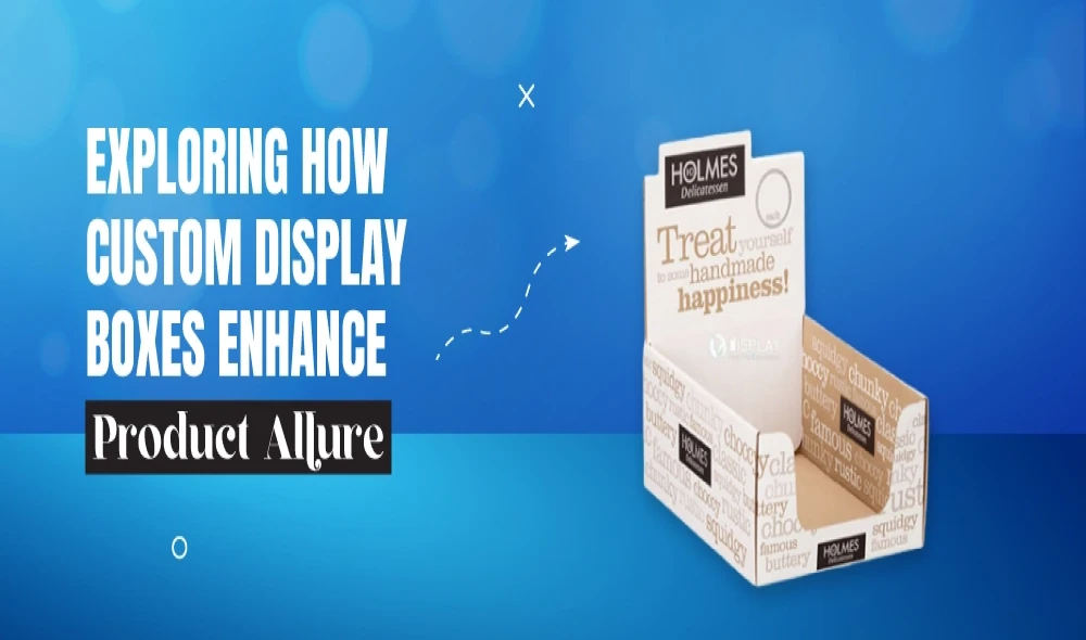 Exploring How Custom Display Boxes Enhance Product Allure