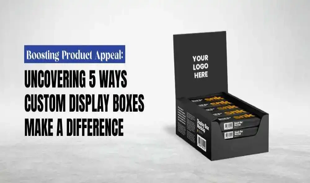 Boosting Product Appeal: Uncovering 5 Ways Custom Display Boxes Make a Difference