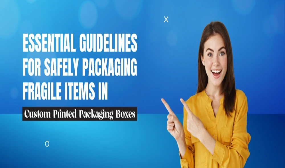 Essential Guidelines for Safely Packaging Fragile Items in Custom Printed Packaging Boxes