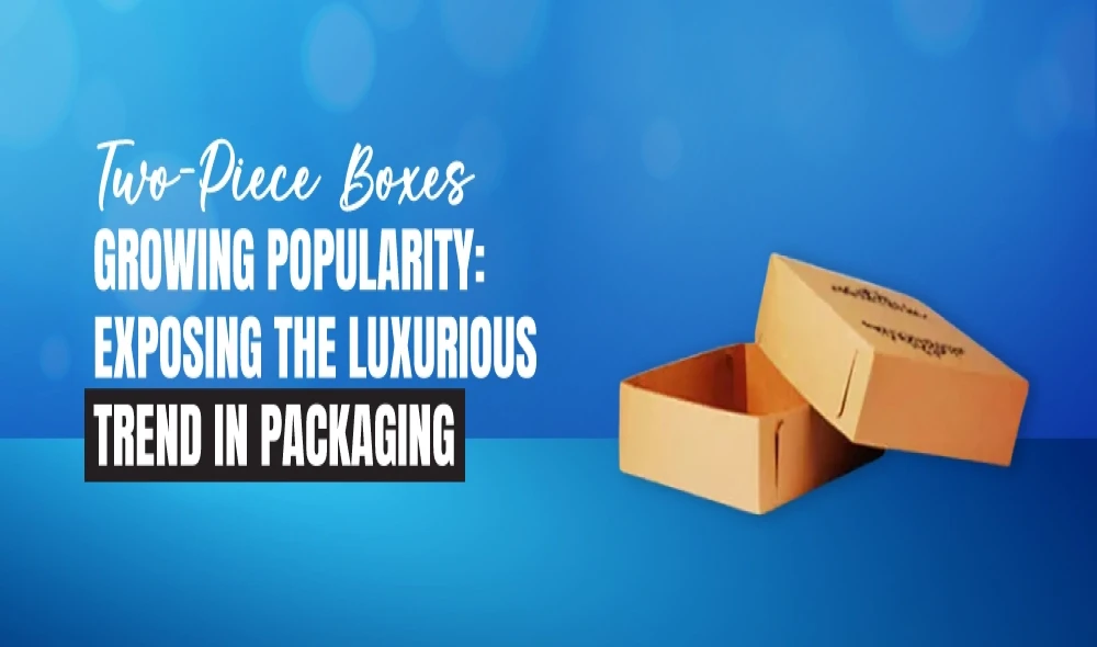 Two-Piece Boxes' Growing Popularity Exposing the Luxurious Trend in Packaging