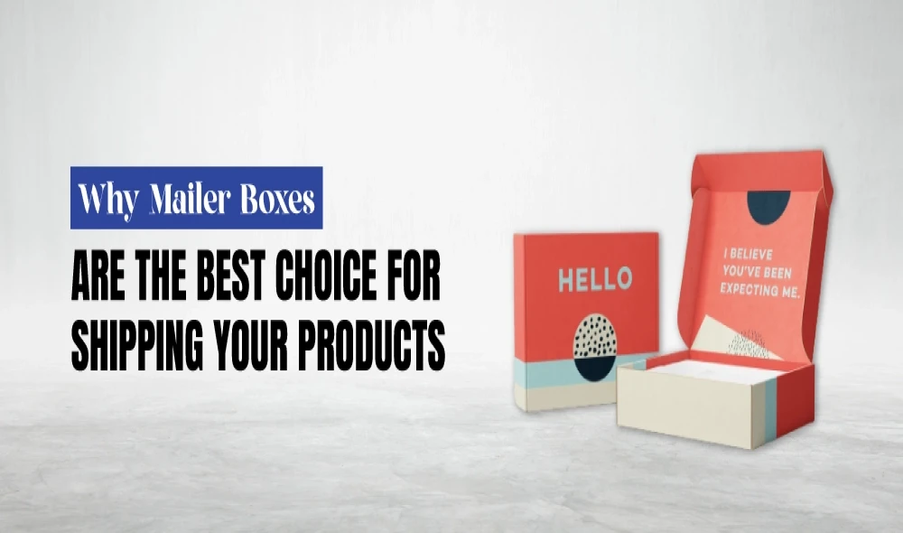 Why Mailer Boxes Are the Best Choice for Shipping Your Products