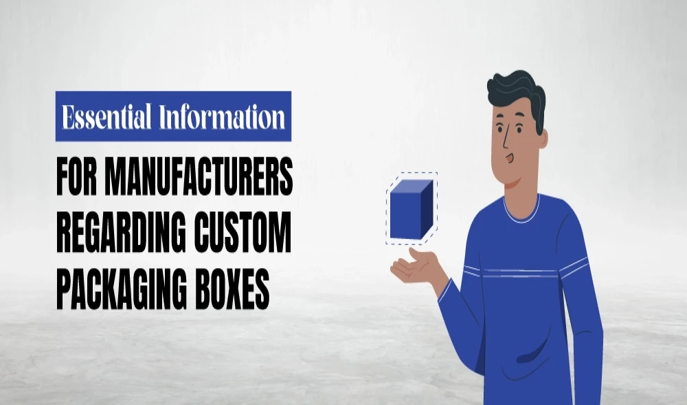 Essential Information for Manufacturers Regarding Custom Packaging Boxes