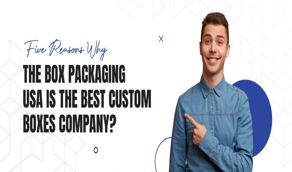 5 Reasons Why The Box Packaging USA is the Best Custom Boxes Company?