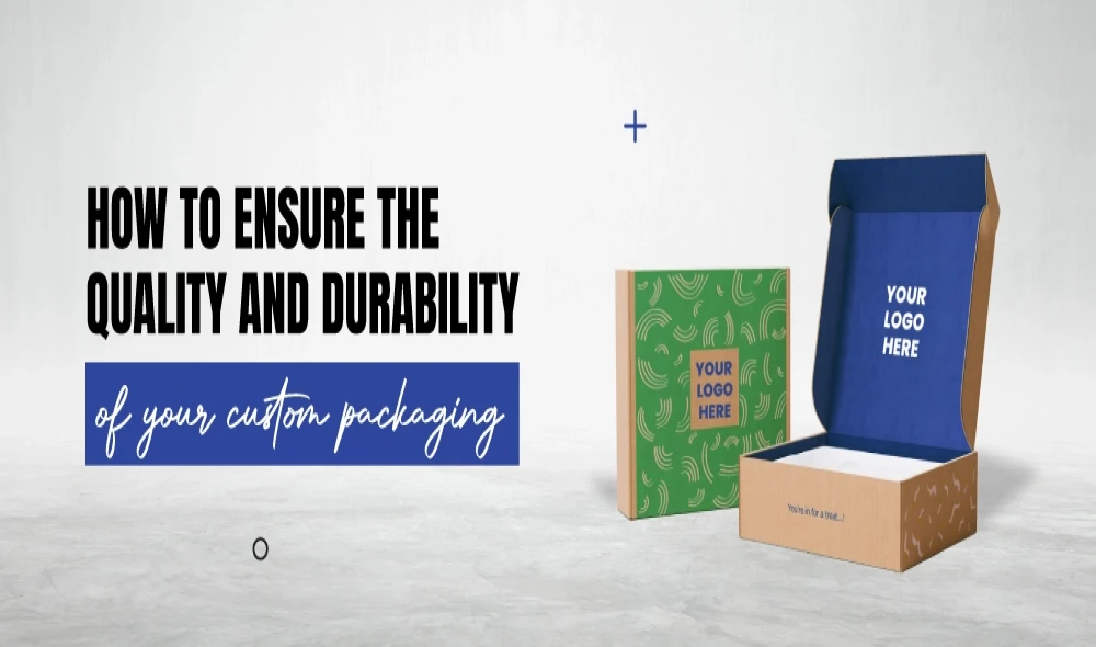 How to Ensure the Quality and Durability of Your Custom Packaging