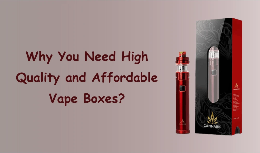 Why You Need High Quality and Affordable Vape Boxes?